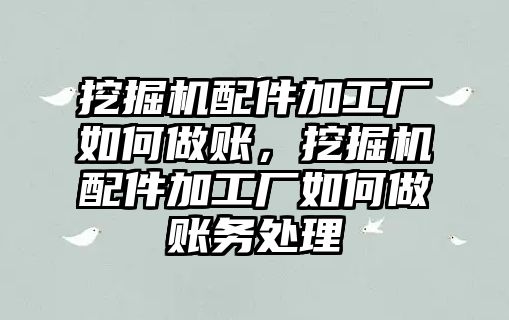 挖掘機配件加工廠如何做賬，挖掘機配件加工廠如何做賬務處理