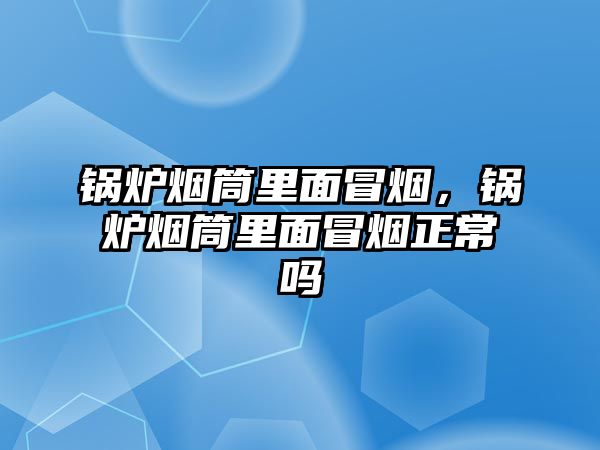 鍋爐煙筒里面冒煙，鍋爐煙筒里面冒煙正常嗎