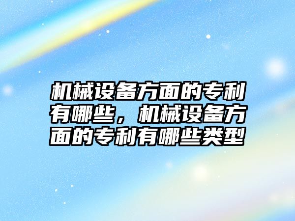 機(jī)械設(shè)備方面的專利有哪些，機(jī)械設(shè)備方面的專利有哪些類型