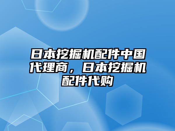 日本挖掘機(jī)配件中國(guó)代理商，日本挖掘機(jī)配件代購(gòu)