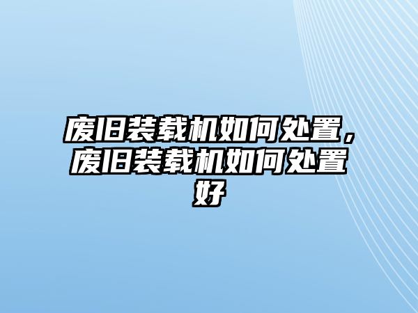 廢舊裝載機(jī)如何處置，廢舊裝載機(jī)如何處置好