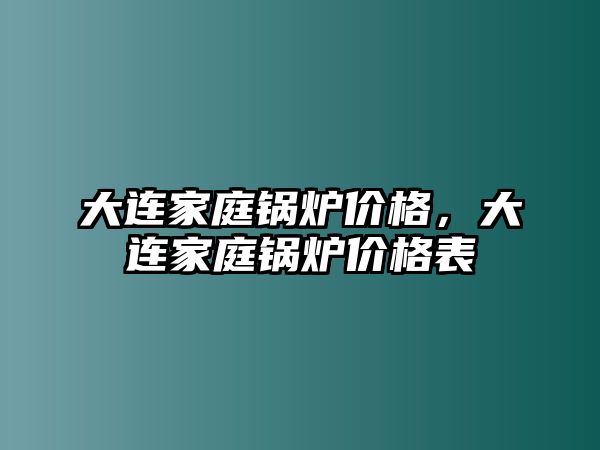 大連家庭鍋爐價格，大連家庭鍋爐價格表