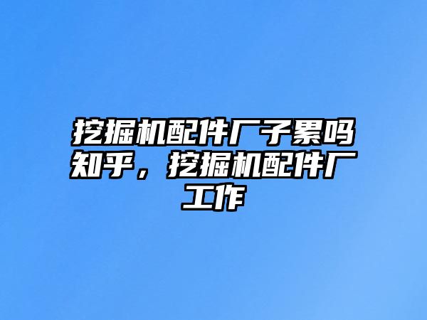 挖掘機(jī)配件廠子累嗎知乎，挖掘機(jī)配件廠工作