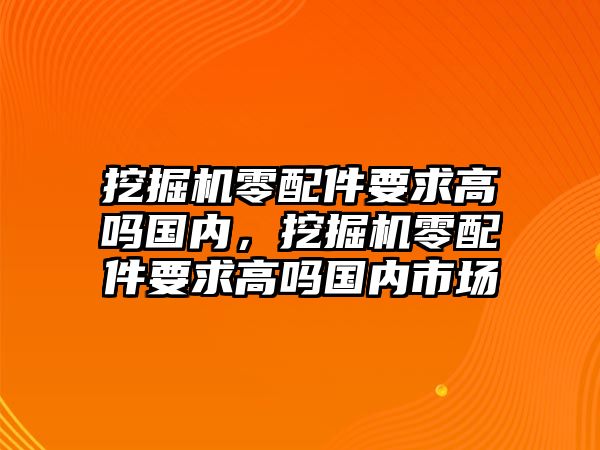 挖掘機零配件要求高嗎國內(nèi)，挖掘機零配件要求高嗎國內(nèi)市場