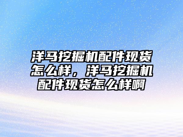 洋馬挖掘機配件現(xiàn)貨怎么樣，洋馬挖掘機配件現(xiàn)貨怎么樣啊