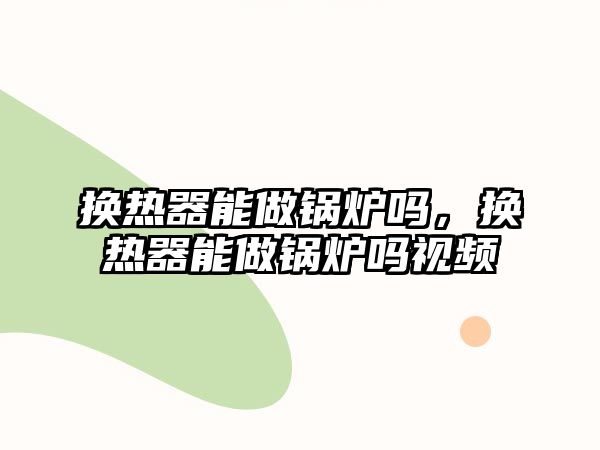 換熱器能做鍋爐嗎，換熱器能做鍋爐嗎視頻