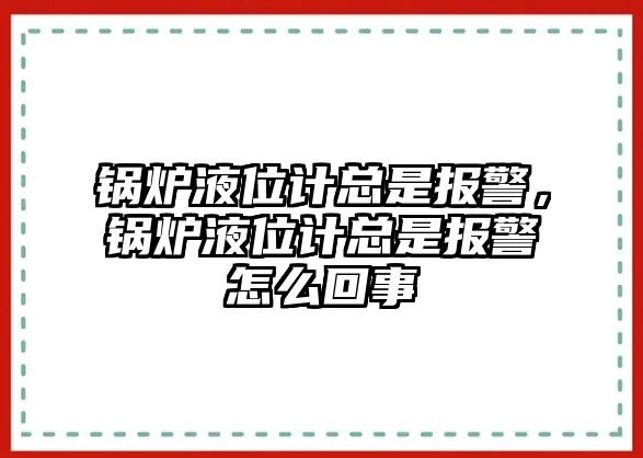 鍋爐液位計總是報警，鍋爐液位計總是報警怎么回事