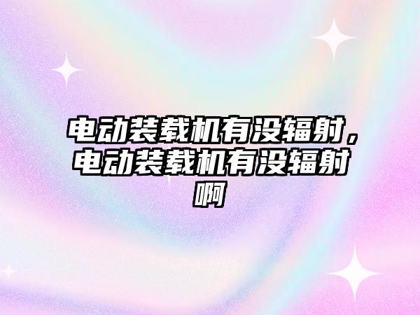 電動裝載機有沒輻射，電動裝載機有沒輻射啊