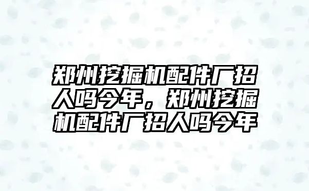 鄭州挖掘機配件廠招人嗎今年，鄭州挖掘機配件廠招人嗎今年