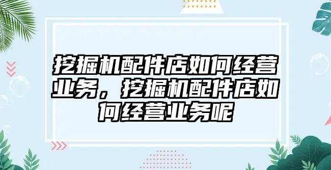 挖掘機配件店如何經(jīng)營業(yè)務(wù)，挖掘機配件店如何經(jīng)營業(yè)務(wù)呢