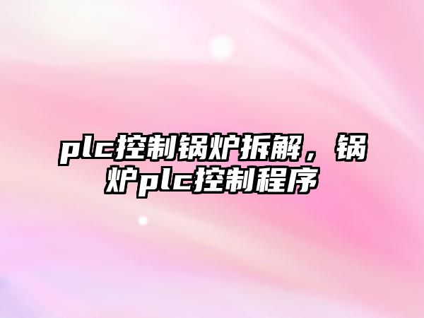 plc控制鍋爐拆解，鍋爐plc控制程序