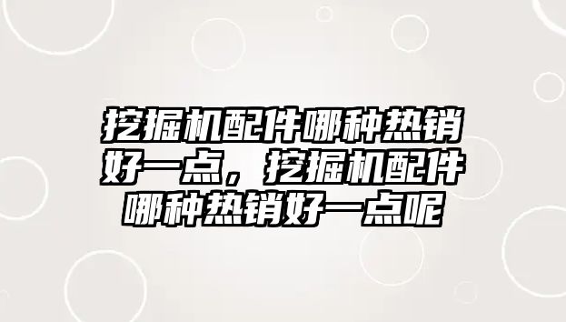 挖掘機配件哪種熱銷好一點，挖掘機配件哪種熱銷好一點呢