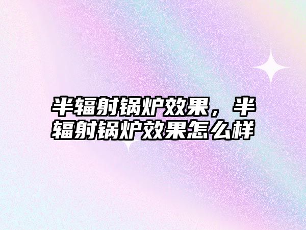 半輻射鍋爐效果，半輻射鍋爐效果怎么樣