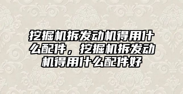 挖掘機拆發(fā)動機得用什么配件，挖掘機拆發(fā)動機得用什么配件好