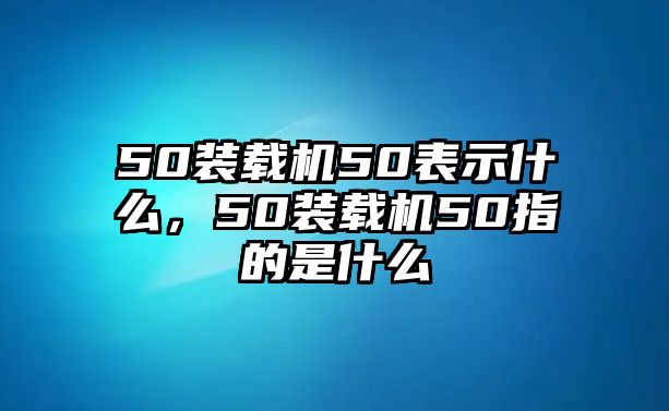 50裝載機(jī)50表示什么，50裝載機(jī)50指的是什么