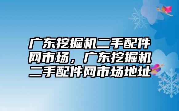 廣東挖掘機(jī)二手配件網(wǎng)市場，廣東挖掘機(jī)二手配件網(wǎng)市場地址