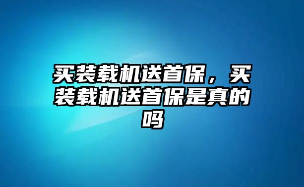 買裝載機送首保，買裝載機送首保是真的嗎