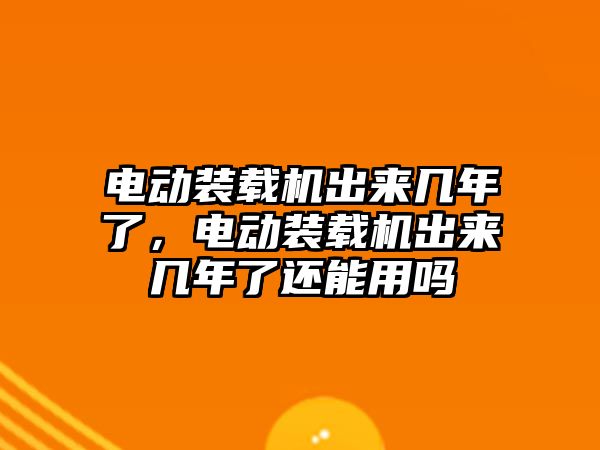 電動裝載機出來幾年了，電動裝載機出來幾年了還能用嗎