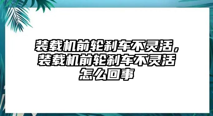 裝載機前輪剎車不靈活，裝載機前輪剎車不靈活怎么回事