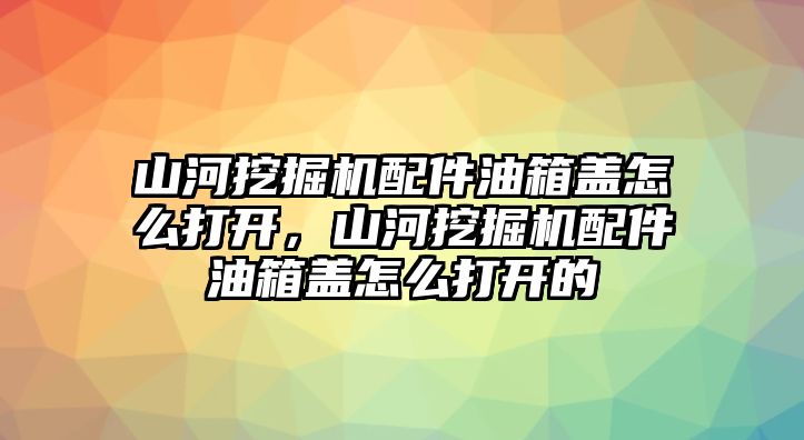 山河挖掘機(jī)配件油箱蓋怎么打開，山河挖掘機(jī)配件油箱蓋怎么打開的