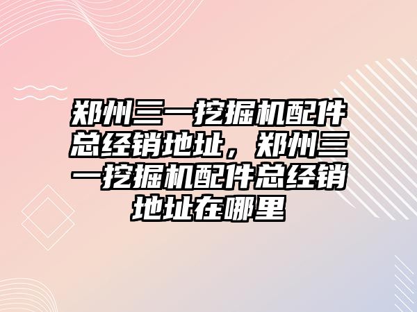 鄭州三一挖掘機配件總經(jīng)銷地址，鄭州三一挖掘機配件總經(jīng)銷地址在哪里