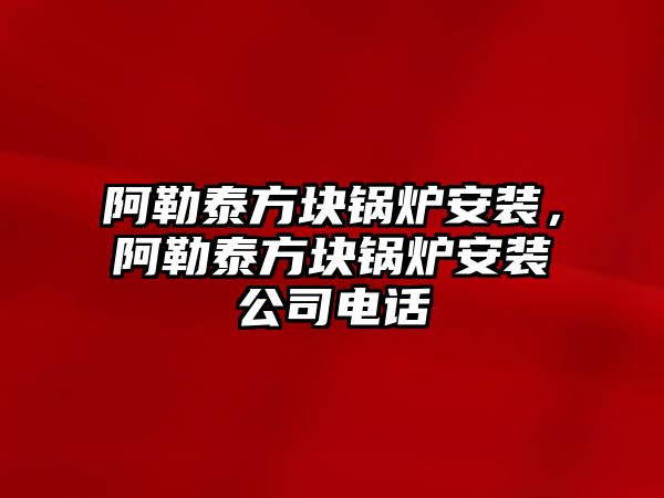 阿勒泰方塊鍋爐安裝，阿勒泰方塊鍋爐安裝公司電話