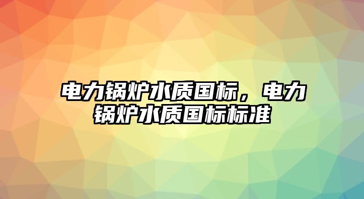 電力鍋爐水質國標，電力鍋爐水質國標標準