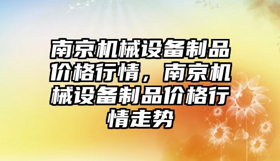 南京機械設(shè)備制品價格行情，南京機械設(shè)備制品價格行情走勢