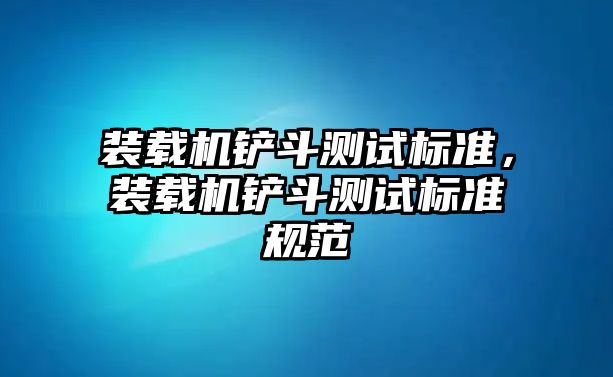 裝載機(jī)鏟斗測(cè)試標(biāo)準(zhǔn)，裝載機(jī)鏟斗測(cè)試標(biāo)準(zhǔn)規(guī)范