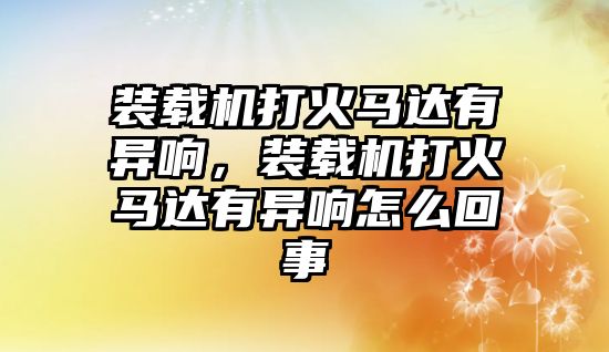 裝載機(jī)打火馬達(dá)有異響，裝載機(jī)打火馬達(dá)有異響怎么回事