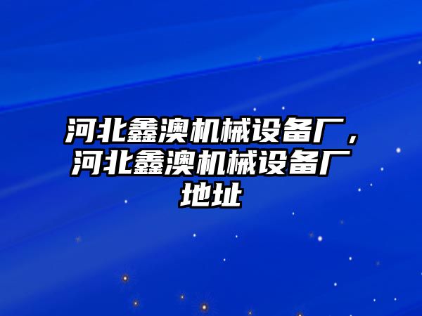 河北鑫澳機械設備廠，河北鑫澳機械設備廠地址