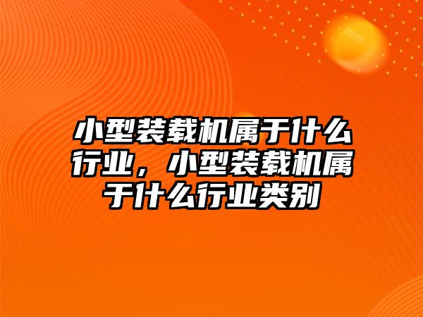 小型裝載機屬于什么行業(yè)，小型裝載機屬于什么行業(yè)類別