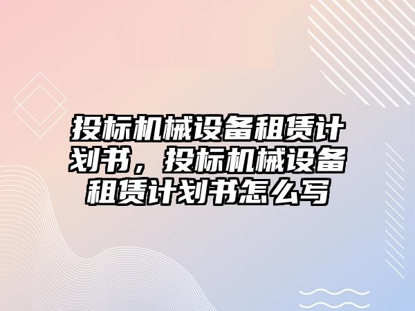 投標機械設備租賃計劃書，投標機械設備租賃計劃書怎么寫