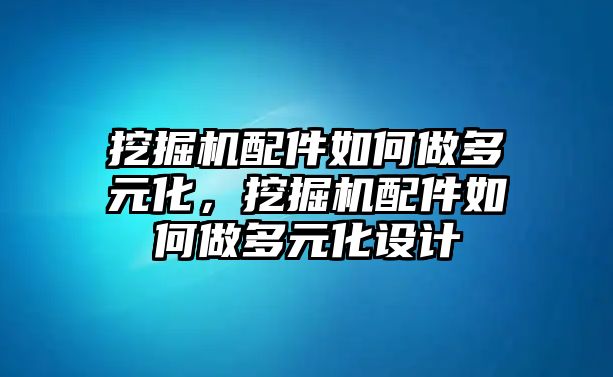 挖掘機(jī)配件如何做多元化，挖掘機(jī)配件如何做多元化設(shè)計