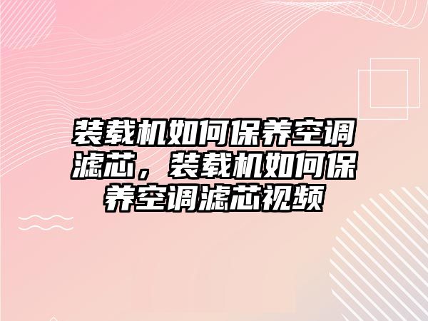 裝載機如何保養(yǎng)空調(diào)濾芯，裝載機如何保養(yǎng)空調(diào)濾芯視頻