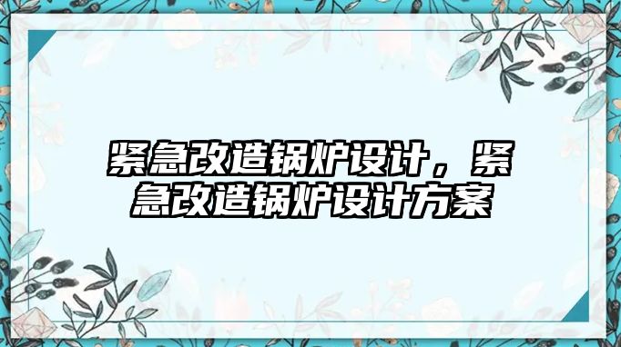 緊急改造鍋爐設(shè)計(jì)，緊急改造鍋爐設(shè)計(jì)方案