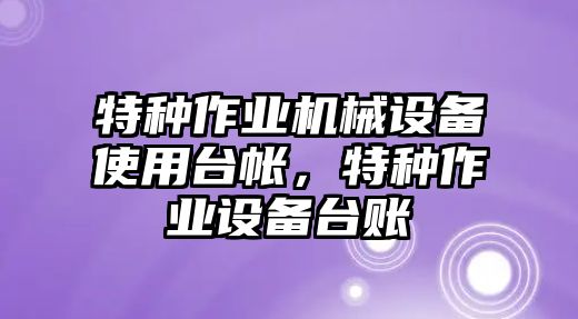 特種作業(yè)機械設(shè)備使用臺帳，特種作業(yè)設(shè)備臺賬