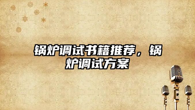 鍋爐調(diào)試書籍推薦，鍋爐調(diào)試方案