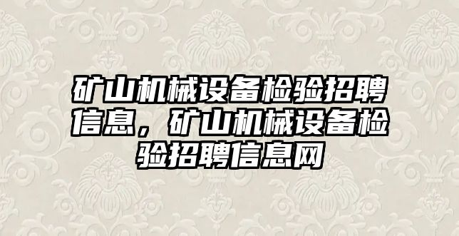 礦山機(jī)械設(shè)備檢驗(yàn)招聘信息，礦山機(jī)械設(shè)備檢驗(yàn)招聘信息網(wǎng)