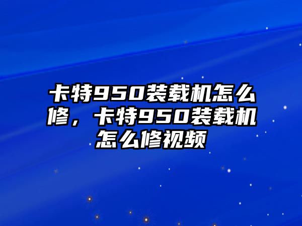 卡特950裝載機怎么修，卡特950裝載機怎么修視頻