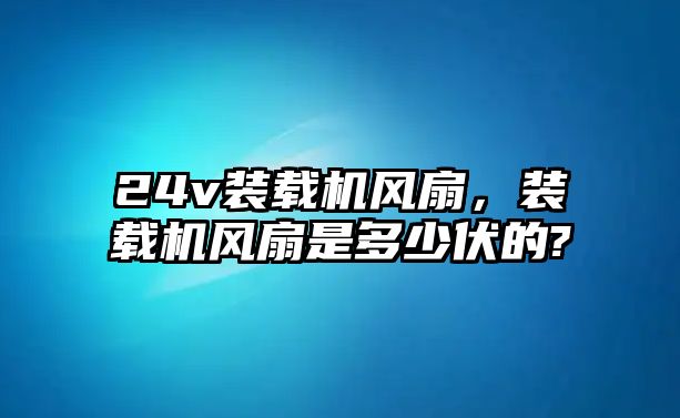 24v裝載機風(fēng)扇，裝載機風(fēng)扇是多少伏的?