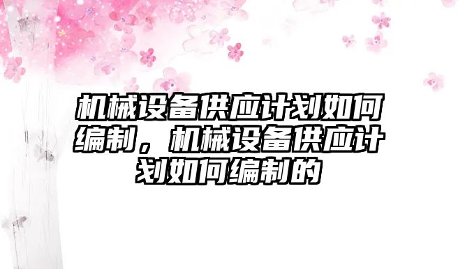 機械設備供應計劃如何編制，機械設備供應計劃如何編制的