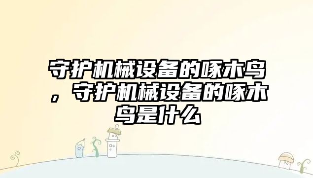 守護機械設(shè)備的啄木鳥，守護機械設(shè)備的啄木鳥是什么