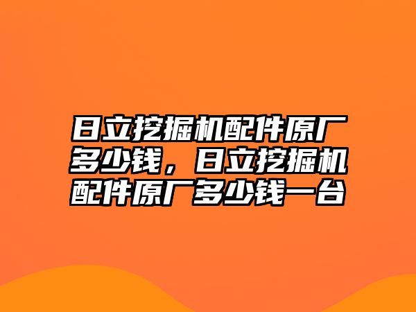 日立挖掘機配件原廠多少錢，日立挖掘機配件原廠多少錢一臺