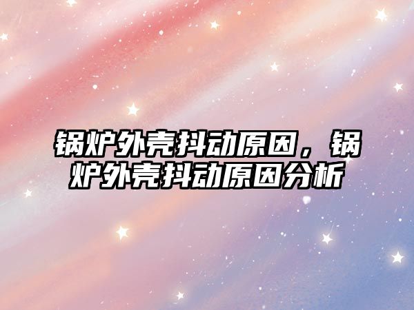 鍋爐外殼抖動原因，鍋爐外殼抖動原因分析