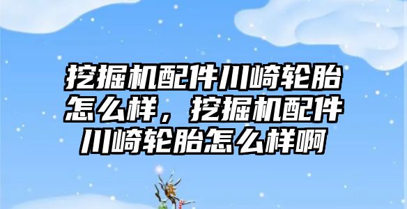 挖掘機配件川崎輪胎怎么樣，挖掘機配件川崎輪胎怎么樣啊