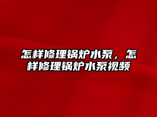 怎樣修理鍋爐水泵，怎樣修理鍋爐水泵視頻