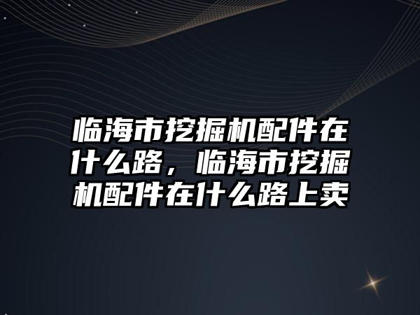 臨海市挖掘機配件在什么路，臨海市挖掘機配件在什么路上賣