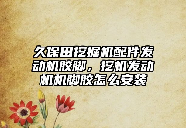 久保田挖掘機配件發(fā)動機膠腳，挖機發(fā)動機機腳膠怎么安裝