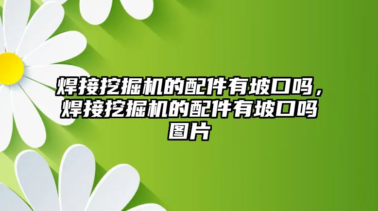 焊接挖掘機的配件有坡口嗎，焊接挖掘機的配件有坡口嗎圖片